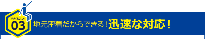 地元密着だからできる！迅速な対応！